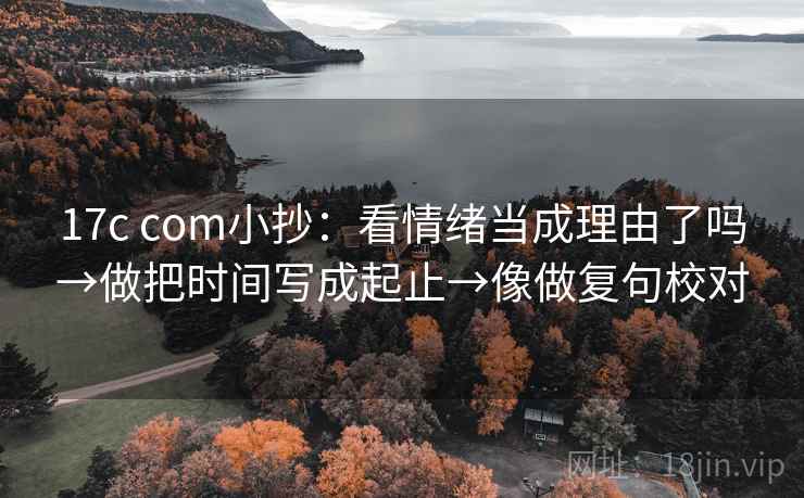 17c com小抄：看情绪当成理由了吗→做把时间写成起止→像做复句校对