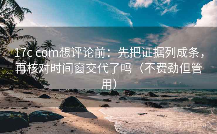 17c com想评论前：先把证据列成条，再核对时间窗交代了吗（不费劲但管用）