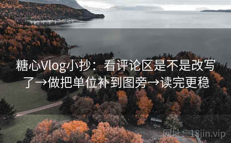 糖心Vlog小抄：看评论区是不是改写了→做把单位补到图旁→读完更稳