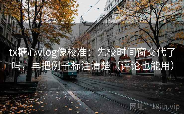 tx糖心vlog像校准：先校时间窗交代了吗，再把例子标注清楚（评论也能用）