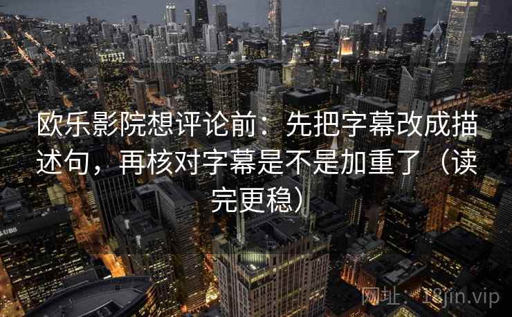 欧乐影院想评论前：先把字幕改成描述句，再核对字幕是不是加重了（读完更稳）  第2张