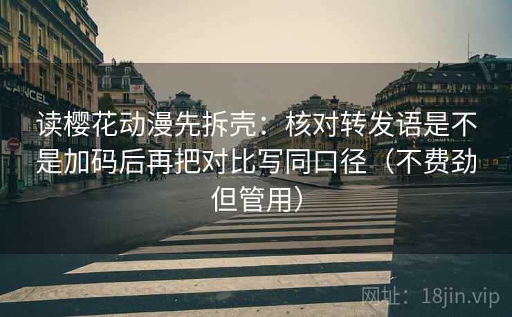 读樱花动漫先拆壳：核对转发语是不是加码后再把对比写同口径（不费劲但管用）