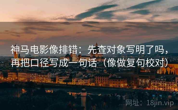 神马电影像排错:先查对象写明了吗,再把口径写成一句话(像做复句校对) 第2张 神马电影像排错:先查对象写明了吗,再把口径写成一句话(像做复句校对) 第2张