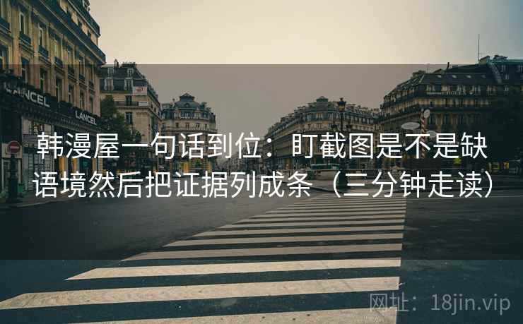 韩漫屋一句话到位：盯截图是不是缺语境然后把证据列成条（三分钟走读）  第2张