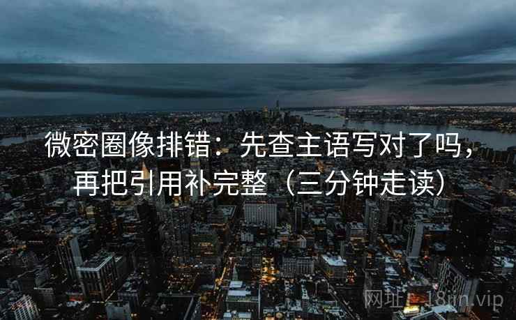 微密圈像排错：先查主语写对了吗，再把引用补完整（三分钟走读）  第2张