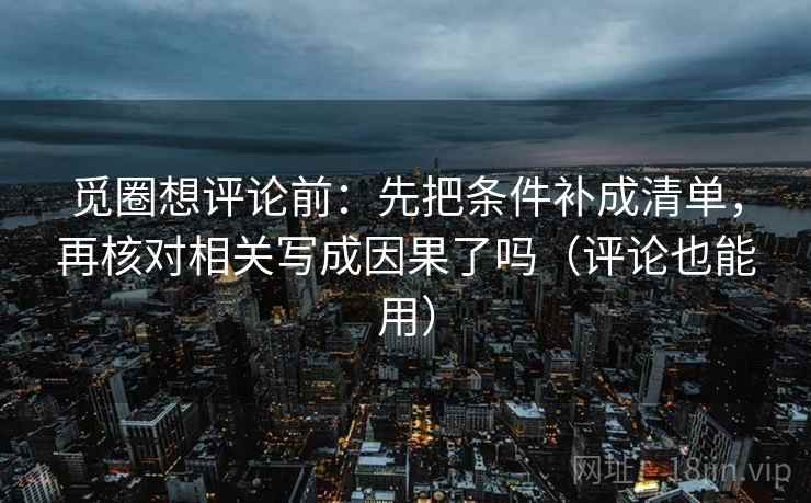 觅圈想评论前：先把条件补成清单，再核对相关写成因果了吗（评论也能用）  第2张