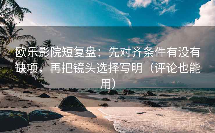 欧乐影院短复盘：先对齐条件有没有缺项，再把镜头选择写明（评论也能用）  第2张