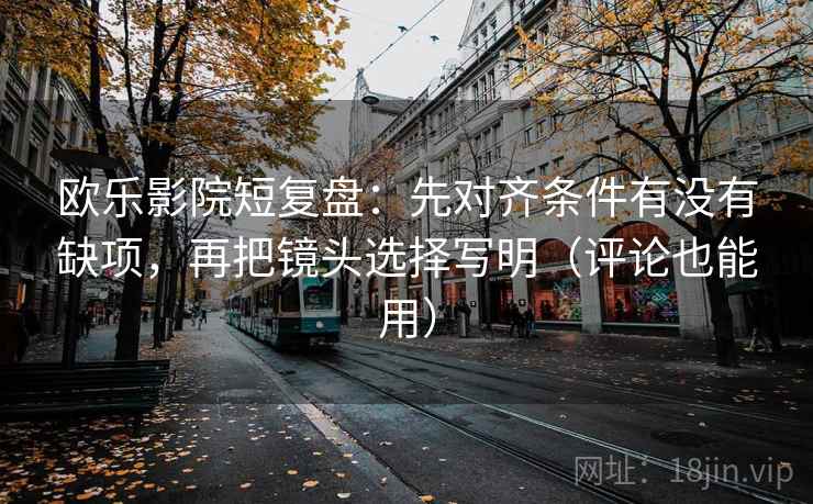 欧乐影院短复盘：先对齐条件有没有缺项，再把镜头选择写明（评论也能用）