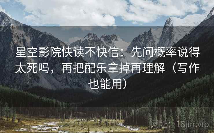 星空影院快读不快信：先问概率说得太死吗，再把配乐拿掉再理解（写作也能用）