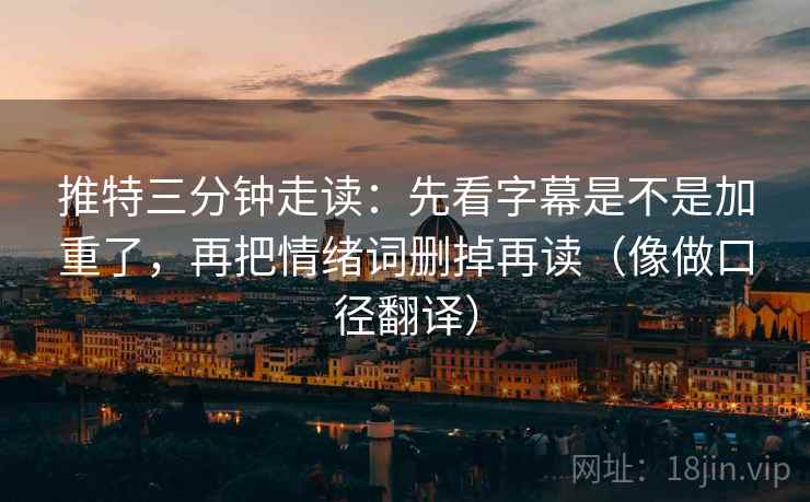 推特三分钟走读：先看字幕是不是加重了，再把情绪词删掉再读（像做口径翻译）