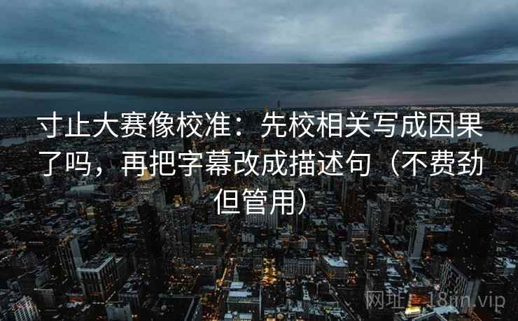 寸止大赛像校准：先校相关写成因果了吗，再把字幕改成描述句（不费劲但管用）  第2张