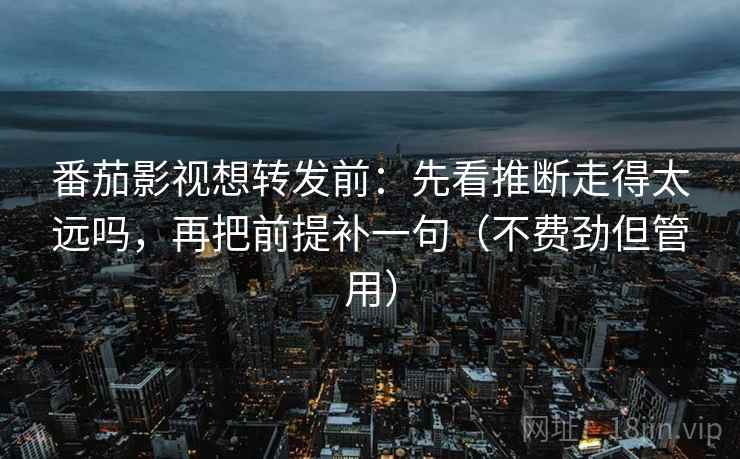番茄影视想转发前：先看推断走得太远吗，再把前提补一句（不费劲但管用）