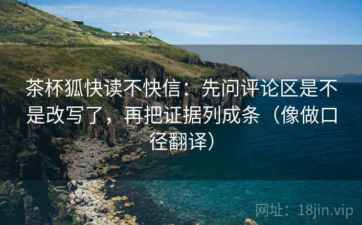 茶杯狐快读不快信：先问评论区是不是改写了，再把证据列成条（像做口径翻译）