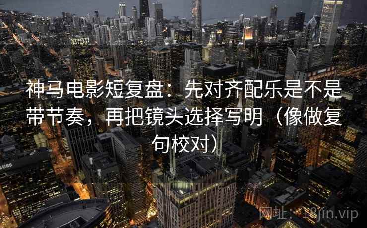 神马电影短复盘：先对齐配乐是不是带节奏，再把镜头选择写明（像做复句校对）