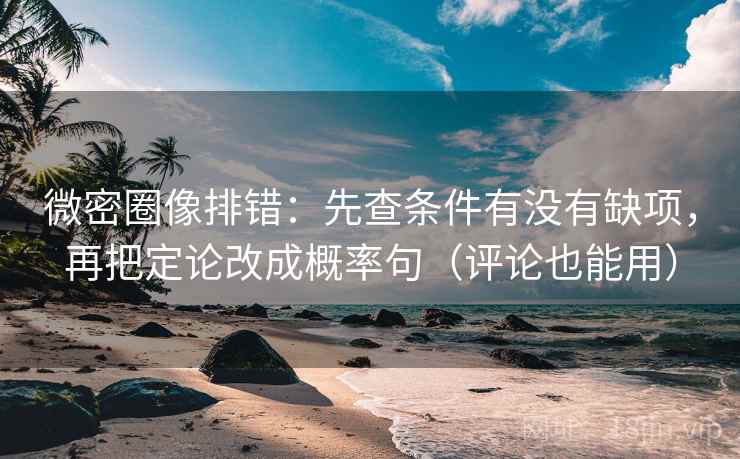 微密圈像排错：先查条件有没有缺项，再把定论改成概率句（评论也能用）