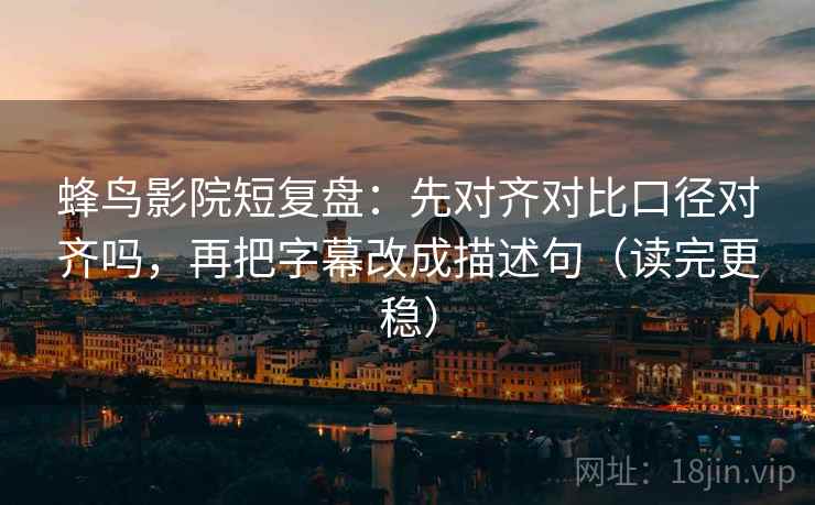 蜂鸟影院短复盘：先对齐对比口径对齐吗，再把字幕改成描述句（读完更稳）