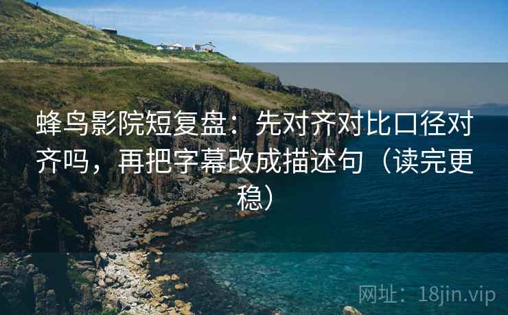蜂鸟影院短复盘：先对齐对比口径对齐吗，再把字幕改成描述句（读完更稳）  第2张