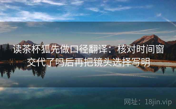 读茶杯狐先做口径翻译：核对时间窗交代了吗后再把镜头选择写明