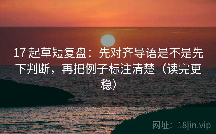 17 起草短复盘：先对齐导语是不是先下判断，再把例子标注清楚（读完更稳）