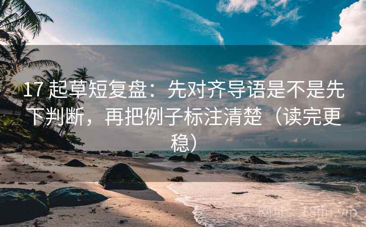 17 起草短复盘：先对齐导语是不是先下判断，再把例子标注清楚（读完更稳）  第2张