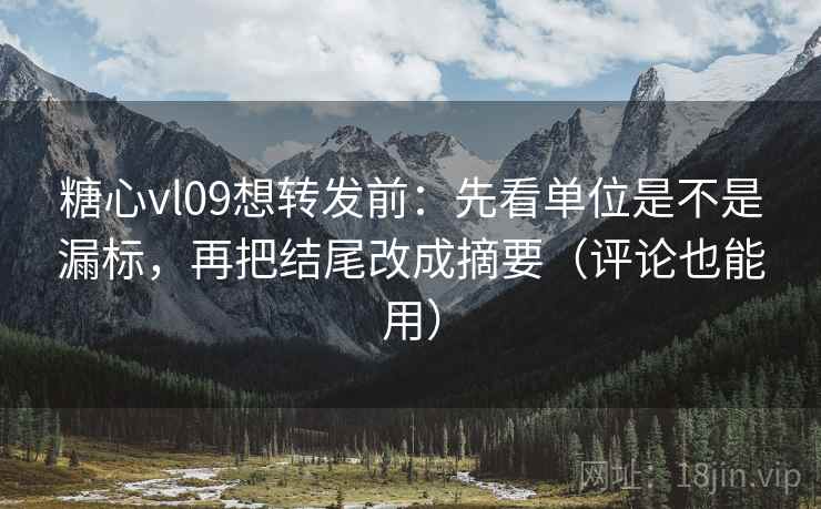 糖心vl09想转发前：先看单位是不是漏标，再把结尾改成摘要（评论也能用）
