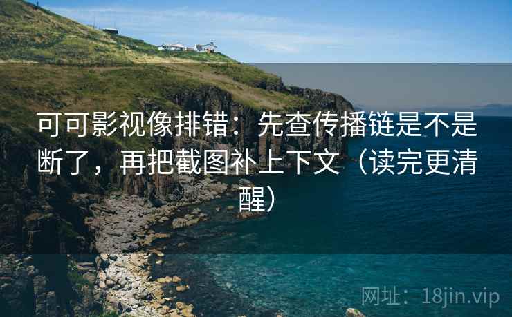 可可影视像排错：先查传播链是不是断了，再把截图补上下文（读完更清醒）  第2张