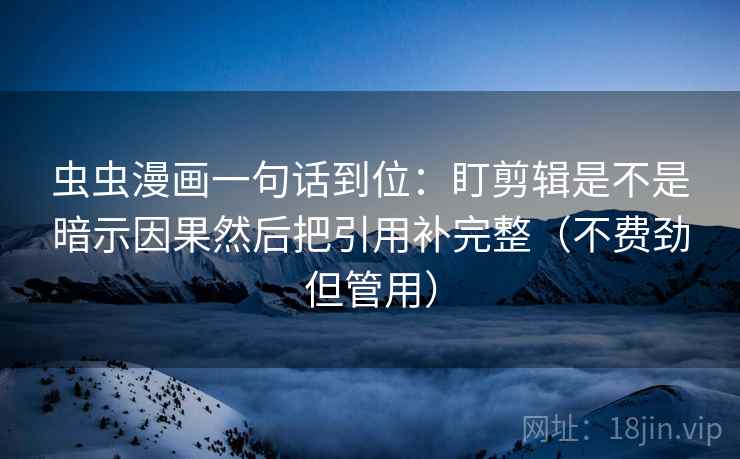 虫虫漫画一句话到位：盯剪辑是不是暗示因果然后把引用补完整（不费劲但管用）