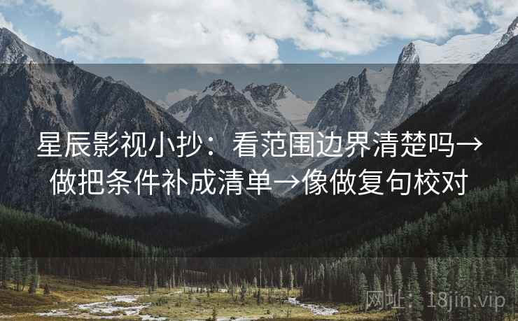 星辰影视小抄：看范围边界清楚吗→做把条件补成清单→像做复句校对
