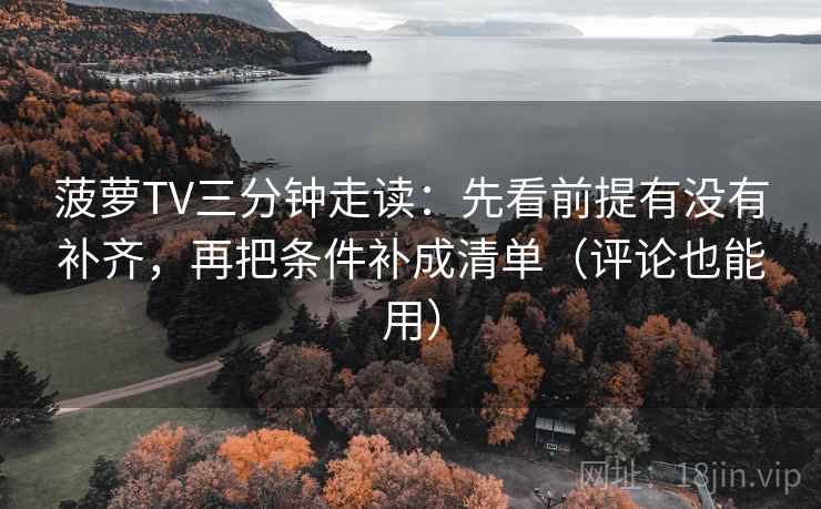 菠萝TV三分钟走读：先看前提有没有补齐，再把条件补成清单（评论也能用）