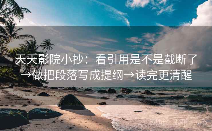 天天影院小抄：看引用是不是截断了→做把段落写成提纲→读完更清醒