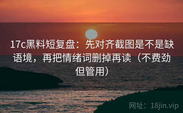 17c黑料短复盘：先对齐截图是不是缺语境，再把情绪词删掉再读（不费劲但管用）  第2张