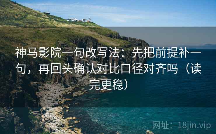 神马影院一句改写法：先把前提补一句，再回头确认对比口径对齐吗（读完更稳）