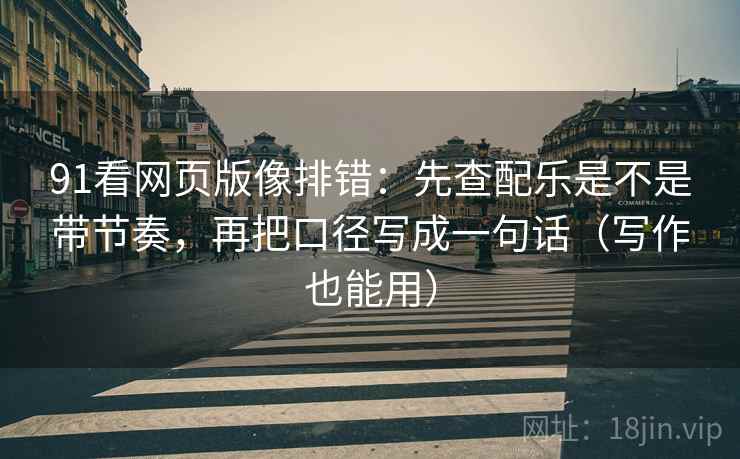 91看网页版像排错：先查配乐是不是带节奏，再把口径写成一句话（写作也能用）  第2张