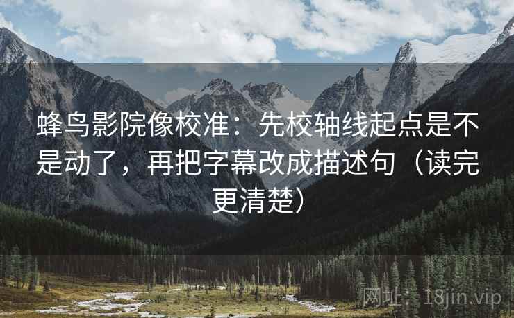 蜂鸟影院像校准：先校轴线起点是不是动了，再把字幕改成描述句（读完更清楚）