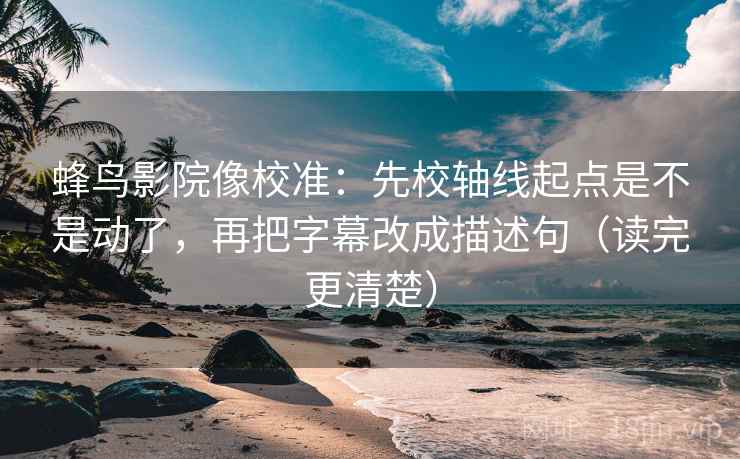 蜂鸟影院像校准：先校轴线起点是不是动了，再把字幕改成描述句（读完更清楚）  第2张