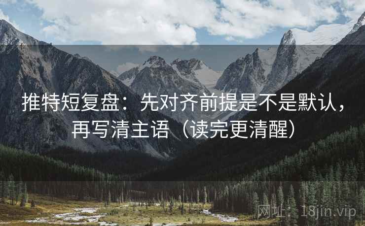 推特短复盘：先对齐前提是不是默认，再写清主语（读完更清醒）  第2张