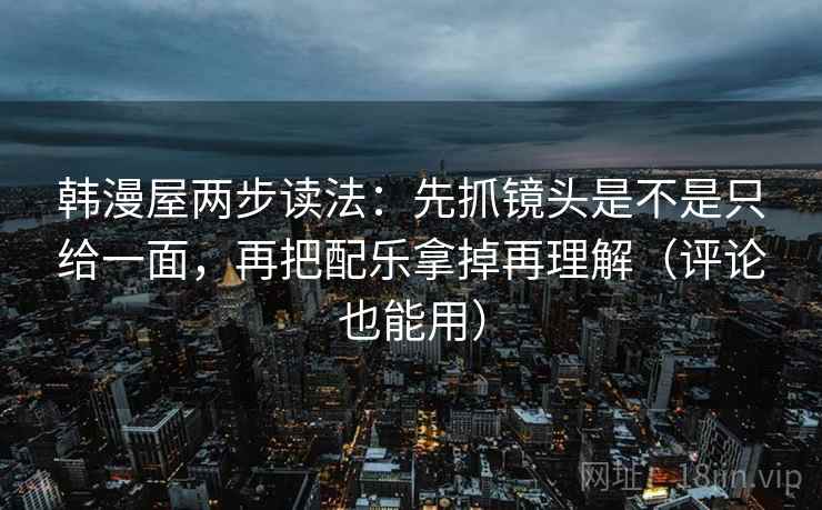 韩漫屋两步读法：先抓镜头是不是只给一面，再把配乐拿掉再理解（评论也能用）