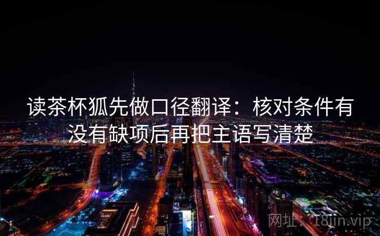 读茶杯狐先做口径翻译：核对条件有没有缺项后再把主语写清楚