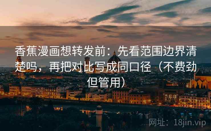 香蕉漫画想转发前：先看范围边界清楚吗，再把对比写成同口径（不费劲但管用）  第2张
