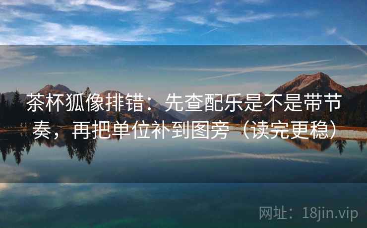 茶杯狐像排错：先查配乐是不是带节奏，再把单位补到图旁（读完更稳）  第2张