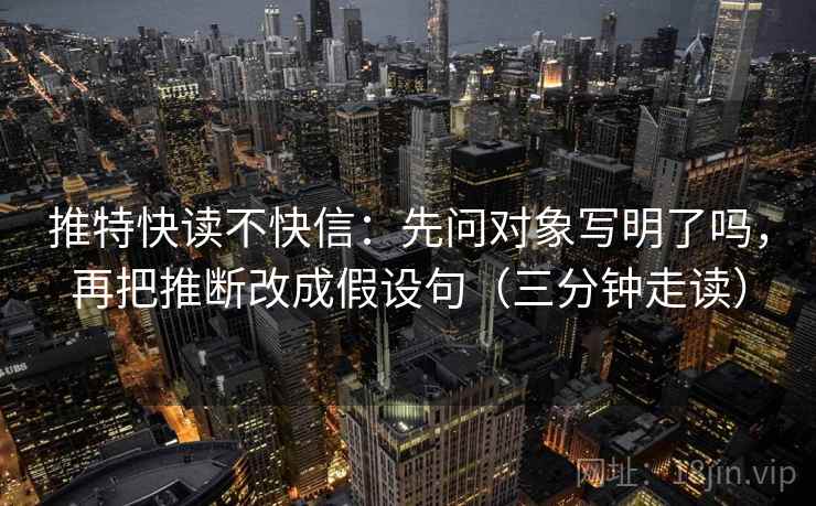 推特快读不快信：先问对象写明了吗，再把推断改成假设句（三分钟走读）  第2张