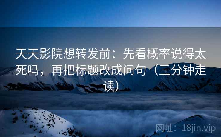天天影院想转发前：先看概率说得太死吗，再把标题改成问句（三分钟走读）