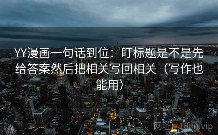 YY漫画一句话到位：盯标题是不是先给答案然后把相关写回相关（写作也能用）  第2张