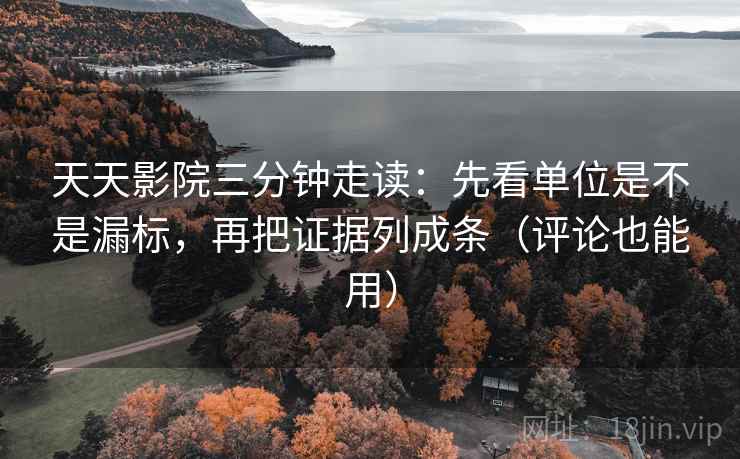天天影院三分钟走读：先看单位是不是漏标，再把证据列成条（评论也能用）