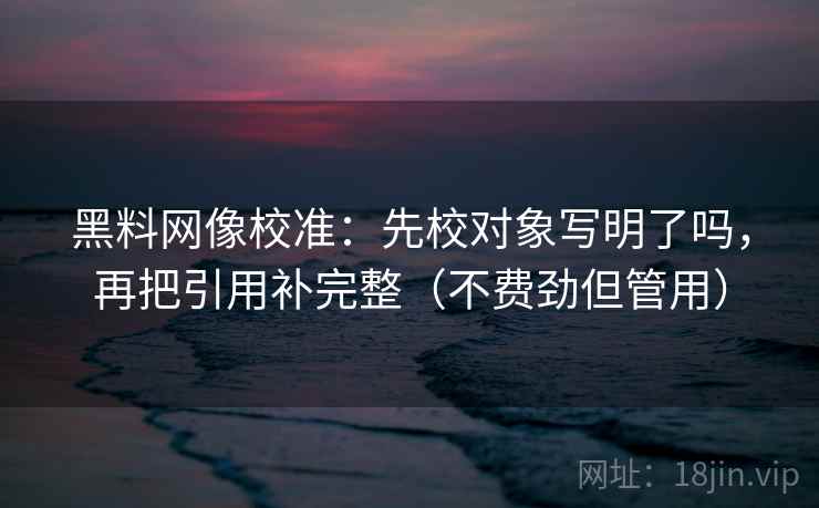 黑料网像校准：先校对象写明了吗，再把引用补完整（不费劲但管用）