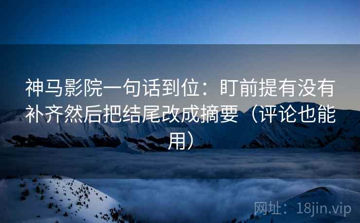 神马影院一句话到位：盯前提有没有补齐然后把结尾改成摘要（评论也能用）