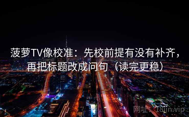 菠萝TV像校准：先校前提有没有补齐，再把标题改成问句（读完更稳）