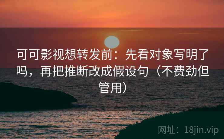 可可影视想转发前：先看对象写明了吗，再把推断改成假设句（不费劲但管用）  第2张