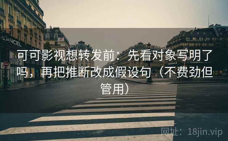 可可影视想转发前：先看对象写明了吗，再把推断改成假设句（不费劲但管用）
