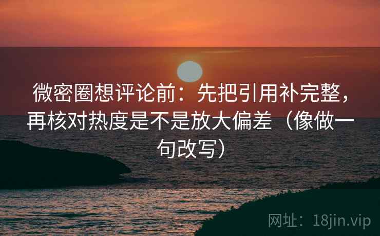 微密圈想评论前：先把引用补完整，再核对热度是不是放大偏差（像做一句改写）  第2张